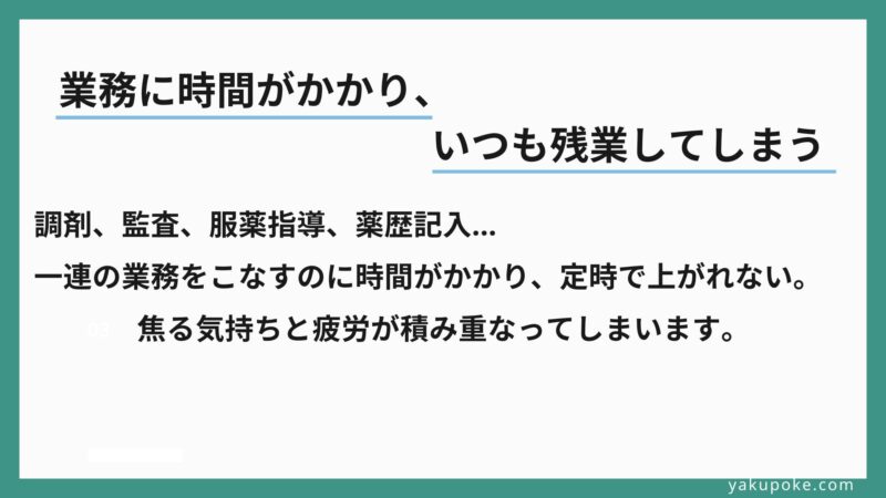 調剤、監査、服薬指導、薬歴記入…一連の業務をこなすのに時間がかかり、定時で上がれない。焦る気持ちと疲労が積み重なってしまいます。