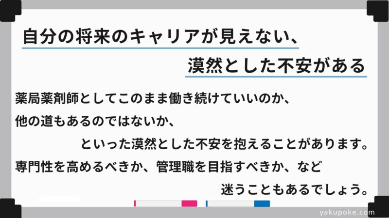 薬局薬剤師としてこのまま働き続けていいのか、他の道もあるのではないか、といった漠然とした不安を抱えることがあります。専門性を高めるべきか、管理職を目指すべきか、など迷うこともあるでしょう。