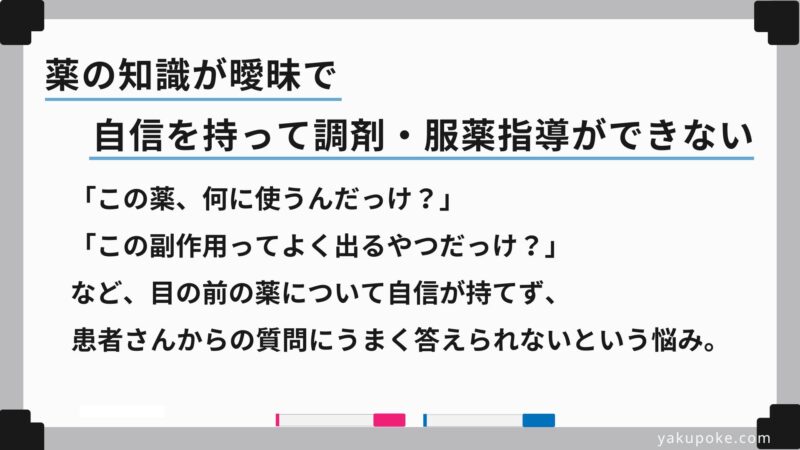 「この薬、何に使うんだっけ？」「この副作用ってよく出るやつだっけ？」など、目の前の薬について自信が持てず、患者さんからの質問にうまく答えられないという悩み。