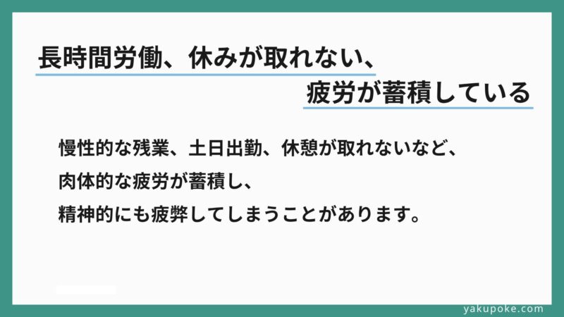 慢性的な残業、土日出勤、休憩が取れないなど、肉体的な疲労が蓄積し、精神的にも疲弊してしまうことがあります。